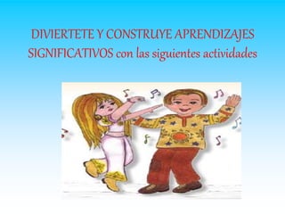 DIVIERTETE Y CONSTRUYE APRENDIZAJES
SIGNIFICATIVOS con las siguientes actividades
 