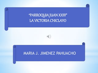 ”
MARIA J. JIMENEZ PAHUACHO
“PARROQUIA JUAN XXIII”
LA VICTORIA CHICLAYO
 