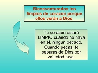 Tu corazón estará LIMPIO cuando no haya en él, ningún pecado. Cuando pecas, te separas de Dios por voluntad tuya. Bienaventurados los limpios de corazón porque ellos verán a Dios   