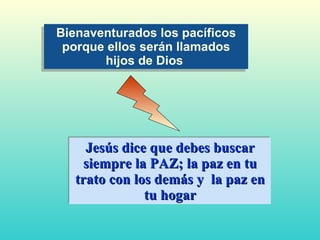 Jesús dice que debes buscar siempre la PAZ; la paz en tu trato con los demás y  la paz en tu hogar Bienaventurados los pacíficos porque ellos serán llamados hijos de Dios   