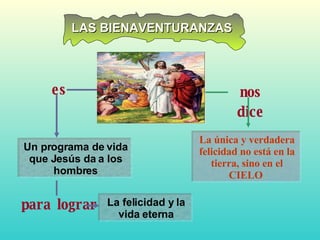 La única y verdadera felicidad no está en la tierra, sino en el CIELO  LAS BIENAVENTURANZAS Un programa de vida que Jesús da a los hombres La felicidad y la vida eterna es nos dice para lograr 