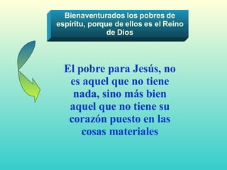 Bienaventurados los pobres de espíritu, porque de ellos es el Reino de Dios El pobre para Jesús, no es aquel que no tiene nada, sino más bien aquel que no tiene su corazón puesto en las cosas materiales 