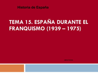 TEMA 15. ESPAÑA DURANTE EL FRANQUISMO (1939 – 1975) Historia de España Jaime Corona  
