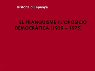 EL FRANQUISME I L’OPOSICIÓ DEMOCRÀTICA (1939 – 1975) Història d’Espanya 