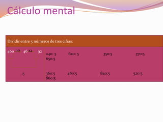 Cálculo mental
460 46 92
Dividir entre 5 números de tres cifras:
:5
:10 x2
240: 5 620: 5 350:5 370:5
650:5
360:5 480:5 840:5 520:5
860:5
 