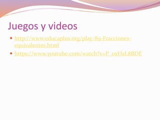 Juegos y videos
 http://www.educaplus.org/play-89-Fracciones-
equivalentes.html
 https://www.youtube.com/watch?v=P_0xHsL8BDE
 