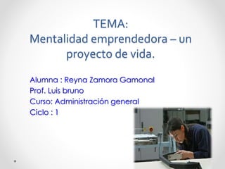 TEMA:
Mentalidad emprendedora – un
proyecto de vida.
Alumna : Reyna Zamora Gamonal
Prof. Luis bruno
Curso: Administración general
Ciclo : 1
 