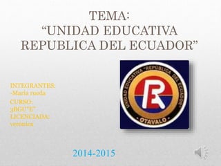 TEMA:
“UNIDAD EDUCATIVA
REPUBLICA DEL ECUADOR”
INTEGRANTES:
-María rueda
CURSO:
3BGU”E”
LICENCIADA:
verónica
2014-2015
 