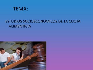 TEMA:
ESTUDIOS SOCIOECONOMICOS DE LA CUOTA
ALIMENTICIA
 