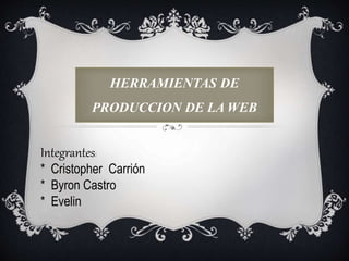 HERRAMIENTAS DE
PRODUCCION DE LA WEB
Integrantes:
* Cristopher Carrión
* Byron Castro
* Evelin
 
