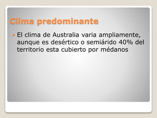 Clima predominante
 El clima de Australia varia ampliamente,
aunque es desértico o semiárido 40% del
territorio esta cubierto por médanos
 