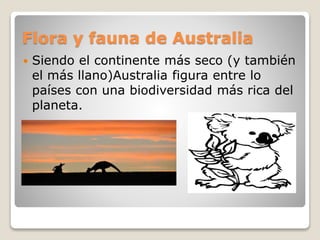 Flora y fauna de Australia
 Siendo el continente más seco (y también
el más llano)Australia figura entre lo
países con una biodiversidad más rica del
planeta.
 