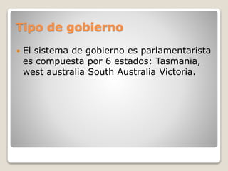 Tipo de gobierno
 El sistema de gobierno es parlamentarista
es compuesta por 6 estados: Tasmania,
west australia South Australia Victoria.
 