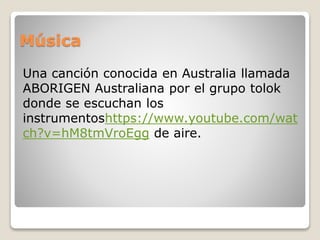 Música
Una canción conocida en Australia llamada
ABORIGEN Australiana por el grupo tolok
donde se escuchan los
instrumentoshttps://www.youtube.com/wat
ch?v=hM8tmVroEgg de aire.
 
