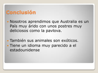 Conclusión
 Nosotros aprendimos que Australia es un
País muy árido con unos postres muy
deliciosos como la pavlova.
 También sus animales son exóticos.
 Tiene un idioma muy parecido a el
estadounidense
 