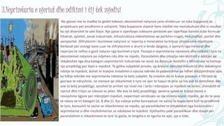 3.Veprimtaria e njeriut dhe ndikimi i tij tek mjedisi
Ne pjesen me te madhe te globit tokesor, ekosistemet natyrore jane shnderuar ne toka bujqesore te
projektuara per prodhimin e ushqimit. Toka bujqesore shpesh here mbillet me monokulture dhe si rezultat
ka nje diversitet te ulet llojor. Nje pjese e siperfaqes tokesore perdoret per siperfaqe banimi duke formuar
fshatrat, qytetet, zonat industriale, infrastruktura mbeshtetese qe perfshin rruget, hekurudhat, portet dhe
aeroportet. Shfrytezimi i burimeve natyrore si: nxjerrja e mineraleve ka krijuar shqetesime mjedisore.
Kerkesat per energji kane cuar ne shfrytezimin e drurit si lende djegese, e qymyrit nga minierat dhe
nxjerrjes te naftes e gazit natyror nga burimet e tyre. Pasojat e veprimtarise njerezore dhe ndikimi i tyre ne
ekosistemet natyrore po ndjehen cdo dite ne mjedis. Parandalimi dhe mbajtja nen kontroll e ndotjes qe
shkaktohet nga disa kategori veprimtarish industriale ne vend, ka detyruar Keshillin e Ministrave te hartoje
nje projektligj per lejet e mjedisit. Te gjitha subjektet private, qe kryejne aktivitet industrial dhe shkaktojne
ndotje te mjedisit, duhet te kryejne instalimin e njesise teknike te palevizshme qe lidhet drejtperdrejte apo
ka lidhje teknike me veprimtarite ndotese te ketij subjekti. Ky instalim do te kryeje procesin e filtrimit te
gazrave te ndryshme, ne menyre qe shkarkimet e tyre ne ajer te hapur te jene sa me pak te demshme. Me
ane te ketij projektligji, synohet te arrihet nje nivel me i larte i mbrojtjes se mjedisit ne teresi, shendetit te
njeriut dhe rritjes se cilesise se jetes. Me ane te ketij projektligji, qeveria synon te krijoje bazen e
nevojshme ligjore per mbrojtjen mjedisit, nepermjet vendosjes se nje sistemi lejesh mjedisi, qe do te jene
te ndara ne tri kategori (A, B dhe C). Kjo ndarje eshte konceptuar ne varesi te kapacitetit kufi te prodhimit
te tyre, konsumit te sasise se shkarkimeve ne mjedis, qe parashikohet te shkaktohet nga funksionimi i
veprimtarise si dhe rrezikshmerise se ndotesve te mjedisit. Gjithashtu jane parashikuar dhe masat per
parandalimin e shkarkimeve te tyre te gazta, te lengeta e te ngurta ne ajer, uje e toke.
 