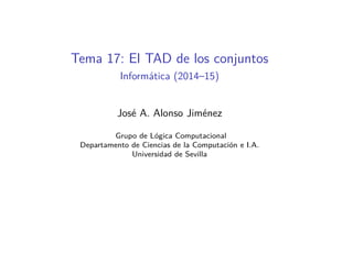 Tema 17: El TAD de los conjuntos
Informática (2014–15)
José A. Alonso Jiménez
Grupo de Lógica Computacional
Departamento de Ciencias de la Computación e I.A.
Universidad de Sevilla
 
