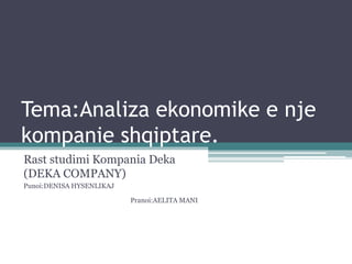 Tema:Analiza ekonomike e nje
kompanie shqiptare.
Rast studimi Kompania Deka
(DEKA COMPANY)
Punoi:DENISA HYSENLIKAJ
Pranoi:AELITA MANI
 