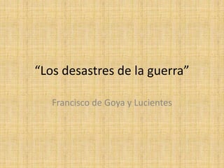 “Los desastres de la guerra”
Francisco de Goya y Lucientes
 