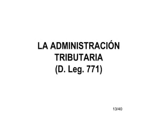 13/40
LA ADMINISTRACIÓN
TRIBUTARIA
(D. Leg. 771)
 