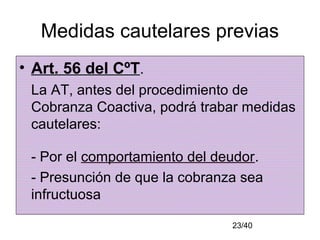 23/40
Medidas cautelares previas
• Art. 56 del CºT.
La AT, antes del procedimiento de
Cobranza Coactiva, podrá trabar medidas
cautelares:
- Por el comportamiento del deudor.
- Presunción de que la cobranza sea
infructuosa
 