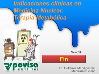 Indicaciones clínicas en
Medicina Nuclear.
Terapia Metabólica
Dr. Gutiérrez Mendiguchía.
Medicina Nuclear.
Tema 18
Fin
 