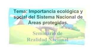 Tema: Importancia ecológica y
social del Sistema Nacional de
Áreas protegidas.
Seminario de
Realidad Nacional
 
