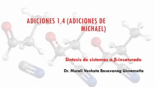 ADICIONES 1,4 (ADICIONES DE
MICHAEL)
Sintesis de sistemas α,β-insaturado
Dr. Murali Venkata Basavanag Unnamatla
 