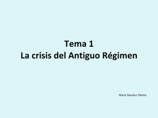 Tema 1 La crisis del Antiguo Régimen María Sánchez Martín 