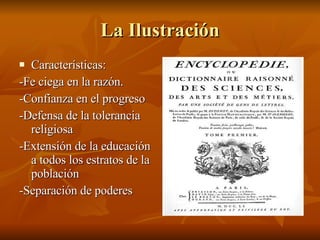 La Ilustración Características: -Fe ciega en la razón. -Confianza en el progreso -Defensa de la tolerancia religiosa -Extensión de la educación a todos los estratos de la población -Separación de poderes 
