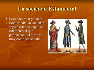 La sociedad Estamental Pese a no estar ya en la Edad Media, la sociedad seguía estando sujeta al estamento al que pertenecía..del que era muy complicado salir. 