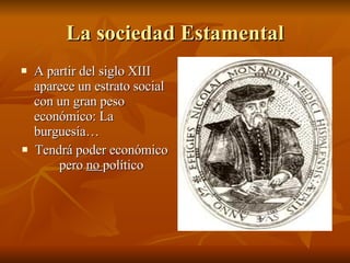 La sociedad Estamental A partir del siglo XIII aparece un estrato social con un gran peso económico: La burguesía… Tendrá poder económico pero  no  político 