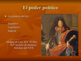 El poder político Los poderes del rey: Ejecutivo Legislativo Judicial Imagen de Luis XIV “El Rey Sol” modelo de monarca Absoluto del XVII 