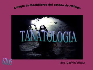 TANATOLOGIA Ana Gabriel Mejia Colegio de Bachilleres del estado de Hidalgo 6205 