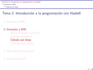 IM Tema 2: Introducción a la programación con Haskell
  Iniciación a GHC
     Cálculo con listas



Tema 2: Introducción a la programación con Haskell

  1. El sistema GHC

  2. Iniciación a GHC
         Inicio de sesión con GHCi
         Cálculo aritmético
         Cálculo con listas
         Cálculos con errores

  3. Aplicación de funciones

  4. Guiones Haskell


                                                        11 / 30
 
