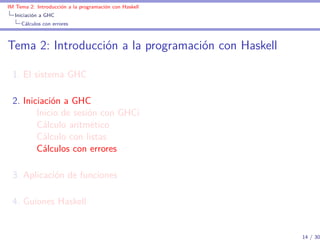 IM Tema 2: Introducción a la programación con Haskell
  Iniciación a GHC
     Cálculos con errores



Tema 2: Introducción a la programación con Haskell

  1. El sistema GHC

  2. Iniciación a GHC
         Inicio de sesión con GHCi
         Cálculo aritmético
         Cálculo con listas
         Cálculos con errores

  3. Aplicación de funciones

  4. Guiones Haskell


                                                        14 / 30
 