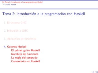 IM Tema 2: Introducción a la programación con Haskell
  Guiones Haskell




Tema 2: Introducción a la programación con Haskell

  1. El sistema GHC

  2. Iniciación a GHC

  3. Aplicación de funciones

  4. Guiones Haskell
        El primer guión Haskell
        Nombres de funciones
        La regla del sangrado
        Comentarios en Haskell


                                                        19 / 30
 