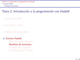 IM Tema 2: Introducción a la programación con Haskell
  Guiones Haskell
     Nombres de funciones



Tema 2: Introducción a la programación con Haskell

  1. El sistema GHC

  2. Iniciación a GHC

  3. Aplicación de funciones

  4. Guiones Haskell
        El primer guión Haskell
        Nombres de funciones
        La regla del sangrado
        Comentarios en Haskell


                                                        24 / 30
 