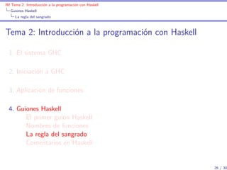 IM Tema 2: Introducción a la programación con Haskell
  Guiones Haskell
     La regla del sangrado



Tema 2: Introducción a la programación con Haskell

  1. El sistema GHC

  2. Iniciación a GHC

  3. Aplicación de funciones

  4. Guiones Haskell
        El primer guión Haskell
        Nombres de funciones
        La regla del sangrado
        Comentarios en Haskell


                                                        26 / 30
 
