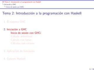 IM Tema 2: Introducción a la programación con Haskell
  Iniciación a GHC
     Inicio de sesión con GHCi



Tema 2: Introducción a la programación con Haskell

  1. El sistema GHC

  2. Iniciación a GHC
         Inicio de sesión con GHCi
         Cálculo aritmético
         Cálculo con listas
         Cálculos con errores

  3. Aplicación de funciones

  4. Guiones Haskell


                                                        6 / 30
 