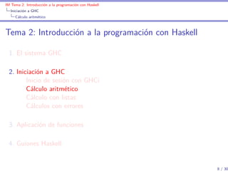 IM Tema 2: Introducción a la programación con Haskell
  Iniciación a GHC
     Cálculo aritmético



Tema 2: Introducción a la programación con Haskell

  1. El sistema GHC

  2. Iniciación a GHC
         Inicio de sesión con GHCi
         Cálculo aritmético
         Cálculo con listas
         Cálculos con errores

  3. Aplicación de funciones

  4. Guiones Haskell


                                                        8 / 30
 