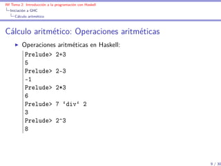 IM Tema 2: Introducción a la programación con Haskell
  Iniciación a GHC
     Cálculo aritmético



Cálculo aritmético: Operaciones aritméticas
         Operaciones aritméticas en Haskell:
          Prelude> 2+3
          5
          Prelude> 2-3
          -1
          Prelude> 2*3
          6
          Prelude> 7 `div` 2
          3
          Prelude> 2^3
          8



                                                        9 / 30
 