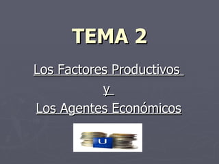 TEMA 2 Los Factores Productivos  y  Los Agentes Económicos 
