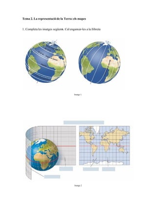 Tema 2. La representació de la Terra: els mapes


1. Completa les imatges següents. Cal enganxar-les a la llibreta




                                          Imatge 1.




                                          Imatge 2
 