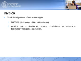 DIVISIÓN
● Dividir los siguientes números con signo:
1. 01100100 (dividendo) – 00011001 (divisor).
2. Verificar que la división es correcta convirtiendo los binarios a
decimales y realizando la división.
 