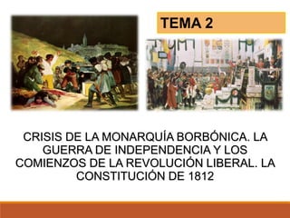 CRISIS DE LA MONARQUÍA BORBÓNICA. LA
GUERRA DE INDEPENDENCIA Y LOS
COMIENZOS DE LA REVOLUCIÓN LIBERAL. LA
CONSTITUCIÓN DE 1812
TEMA 2
 