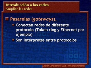 Introducción a las redes  Ampliar las redes  Pasarelas ( gateways ). Conectan redes de diferente protocolo ( Token ring  y  Ethernet  por ejemplo) Son intérpretes entre protocolos 