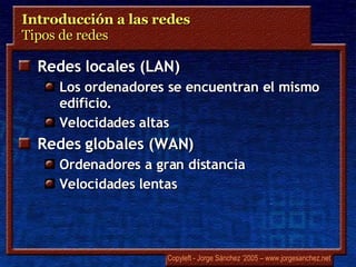Introducción a las redes  Tipos de redes Redes locales (LAN) Los ordenadores se encuentran el mismo edificio. Velocidades altas Redes globales (WAN) Ordenadores a gran distancia Velocidades lentas 