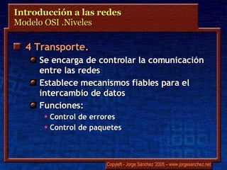 Introducción a las redes  Modelo OSI .Niveles 4 Transporte. Se encarga de controlar la comunicación entre las redes Establece mecanismos fiables para el intercambio de datos Funciones: Control de errores Control de paquetes 
