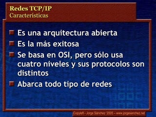 Redes TCP/IP Características Es una arquitectura abierta Es la más exitosa Se basa en OSI, pero sólo usa cuatro niveles y sus protocolos son distintos Abarca todo tipo de redes 